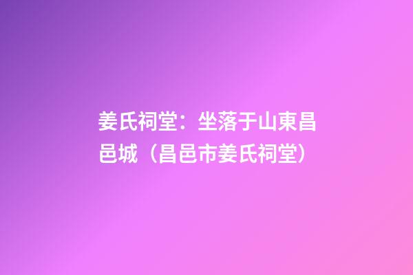 姜氏祠堂：坐落于山東昌邑城（昌邑市姜氏祠堂）