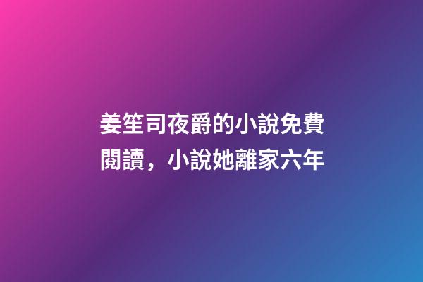 姜笙司夜爵的小說免費閱讀，小說她離家六年-第1張-觀點-玄機派