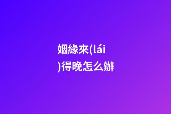姻緣來(lái)得晚怎么辦