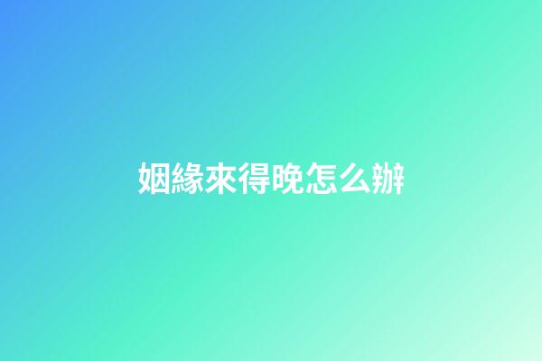姻緣來得晚怎么辦