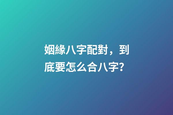 姻緣八字配對，到底要怎么合八字？