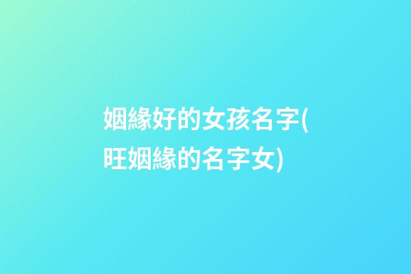 姻緣好的女孩名字(旺姻緣的名字女)