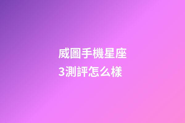 威圖手機星座3測評怎么樣-第1張-星座運勢-玄機派