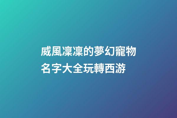 威風凜凜的夢幻寵物名字大全玩轉西游