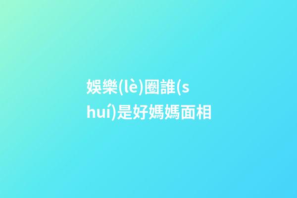 娛樂(lè)圈誰(shuí)是好媽媽面相