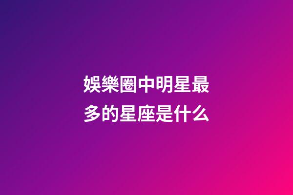 娛樂圈中明星最多的星座是什么-第1張-星座運勢-玄機派