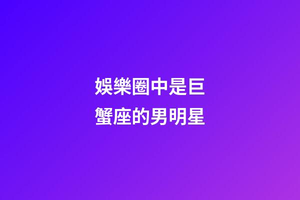 娛樂圈中是巨蟹座的男明星-第1張-星座運勢-玄機派