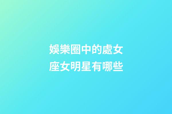娛樂圈中的處女座女明星有哪些-第1張-星座運勢-玄機派
