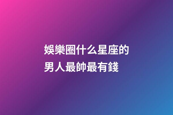 娛樂圈什么星座的男人最帥最有錢-第1張-星座運(yùn)勢-玄機(jī)派