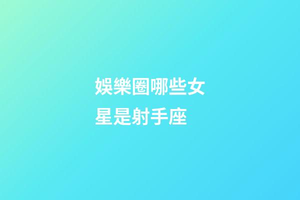 娛樂圈哪些女星是射手座-第1張-星座運勢-玄機派
