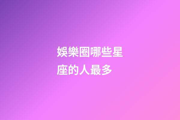 娛樂圈哪些星座的人最多-第1張-星座運勢-玄機派
