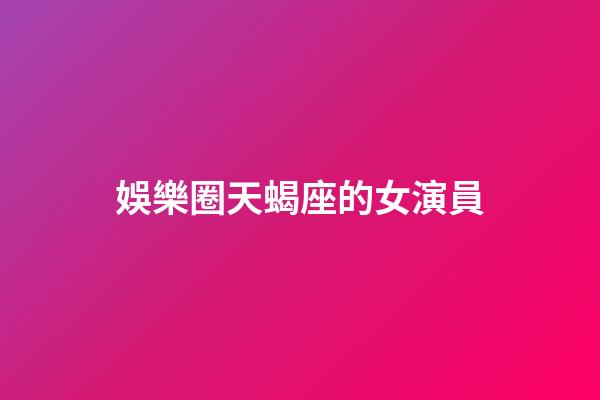 娛樂圈天蝎座的女演員