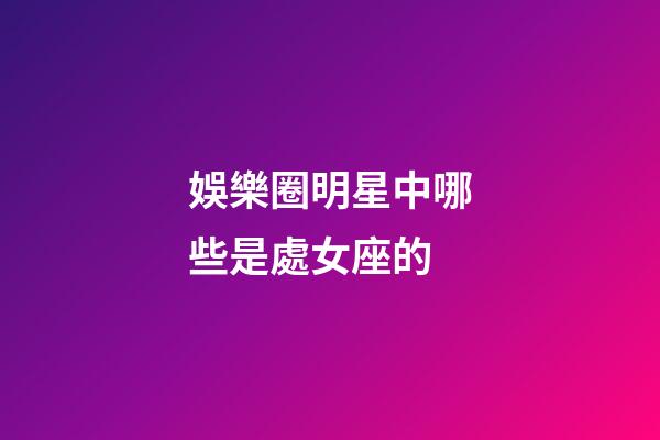 娛樂圈明星中哪些是處女座的-第1張-星座運勢-玄機派