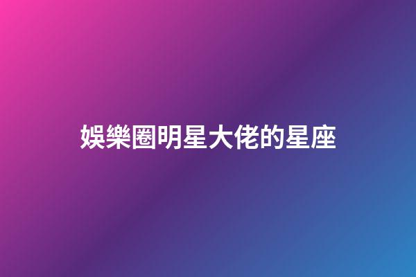 娛樂圈明星大佬的星座