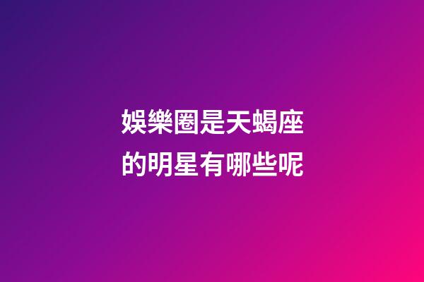 娛樂圈是天蝎座的明星有哪些呢-第1張-星座運勢-玄機派