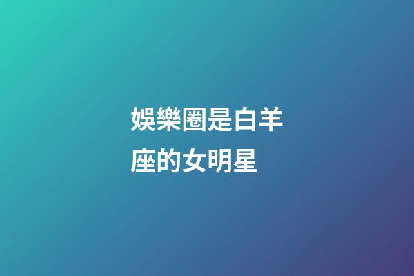 娛樂圈是白羊座的女明星-第1張-星座運勢-玄機派