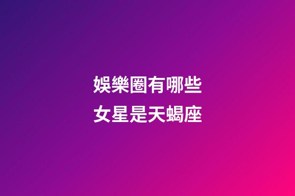 娛樂圈有哪些女星是天蝎座