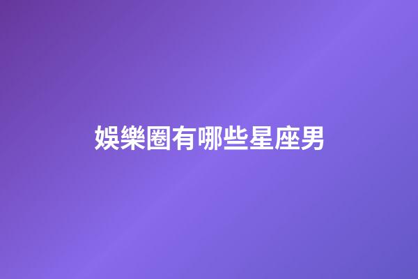 娛樂圈有哪些星座男-第1張-星座運勢-玄機派