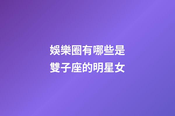 娛樂圈有哪些是雙子座的明星女-第1張-星座運勢-玄機派