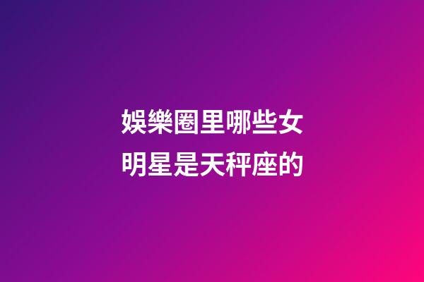 娛樂圈里哪些女明星是天秤座的-第1張-星座運勢-玄機派