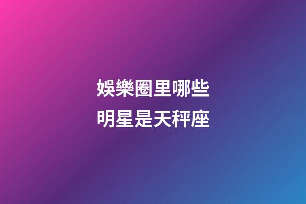 娛樂圈里哪些明星是天秤座-第1張-星座運勢-玄機派