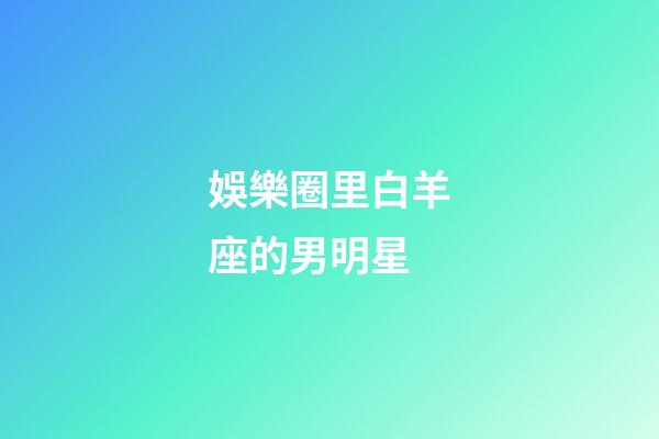 娛樂圈里白羊座的男明星-第1張-星座運勢-玄機派