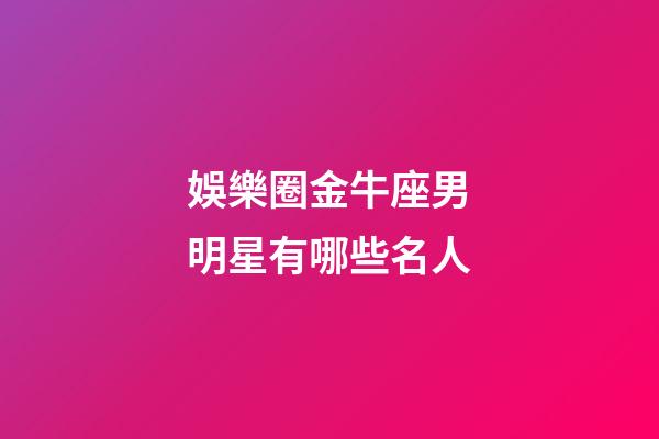 娛樂圈金牛座男明星有哪些名人-第1張-星座運勢-玄機派