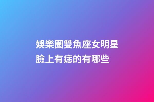 娛樂圈雙魚座女明星臉上有痣的有哪些-第1張-星座運勢-玄機派