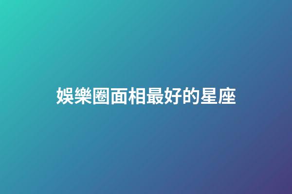 娛樂圈面相最好的星座-第1張-星座運勢-玄機派
