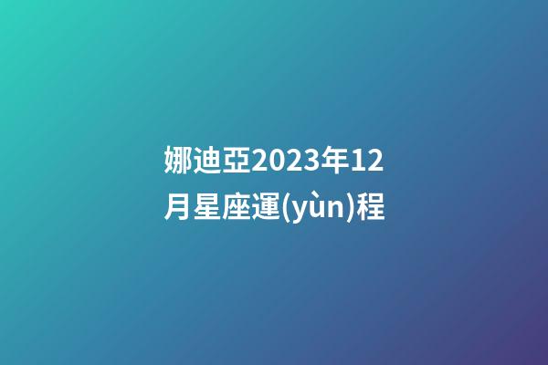 娜迪亞2023年12月星座運(yùn)程-第1張-星座運(yùn)勢-玄機(jī)派
