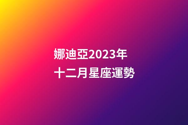 娜迪亞2023年十二月星座運勢-第1張-星座運勢-玄機派