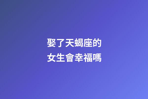 娶了天蝎座的女生會幸福嗎-第1張-星座運勢-玄機派