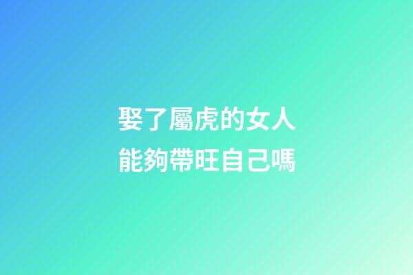 娶了屬虎的女人能夠帶旺自己嗎
