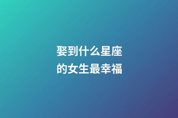 娶到什么星座的女生最幸福-第1張-星座運勢-玄機派