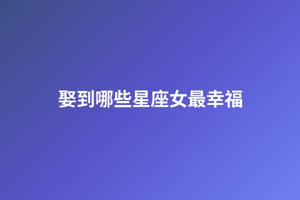 娶到哪些星座女最幸福-第1張-星座運勢-玄機派