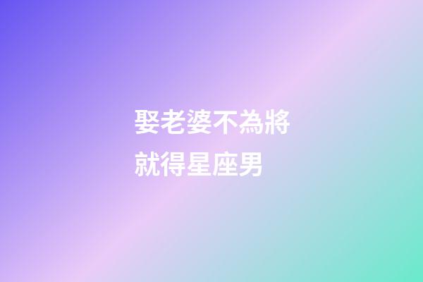 娶老婆不為將就得星座男-第1張-星座運勢-玄機派