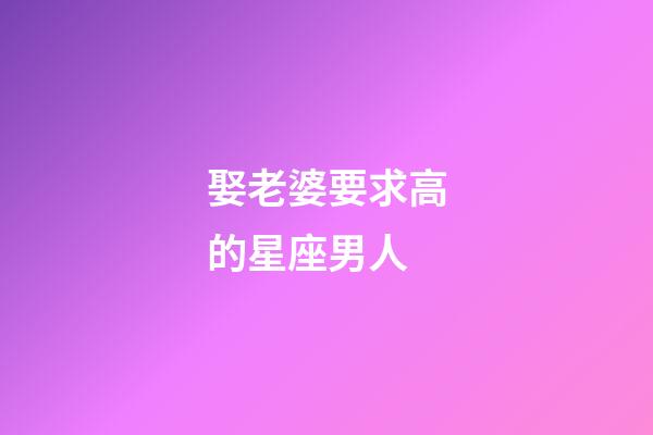 娶老婆要求高的星座男人-第1張-星座運勢-玄機派