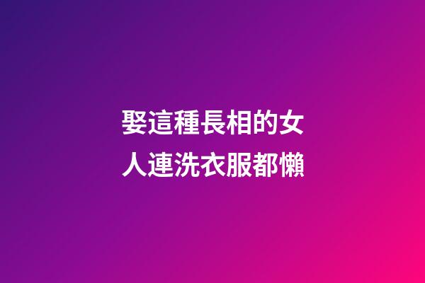 娶這種長相的女人連洗衣服都懶