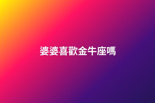 婆婆喜歡金牛座嗎-第1張-星座運勢-玄機派