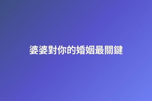婆婆對你的婚姻最關鍵