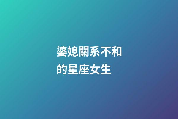 婆媳關系不和的星座女生