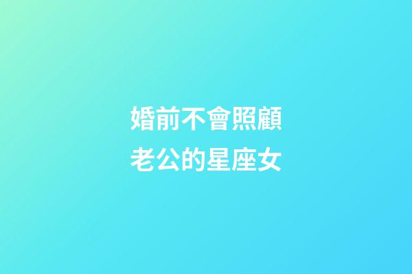 婚前不會照顧老公的星座女-第1張-星座運勢-玄機派
