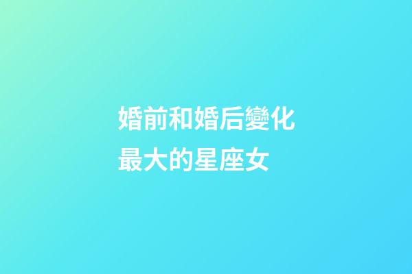婚前和婚后變化最大的星座女-第1張-星座運(yùn)勢(shì)-玄機(jī)派