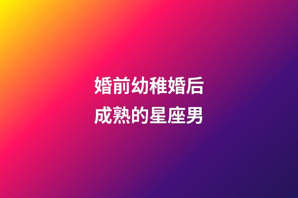 婚前幼稚婚后成熟的星座男-第1張-星座運勢-玄機派