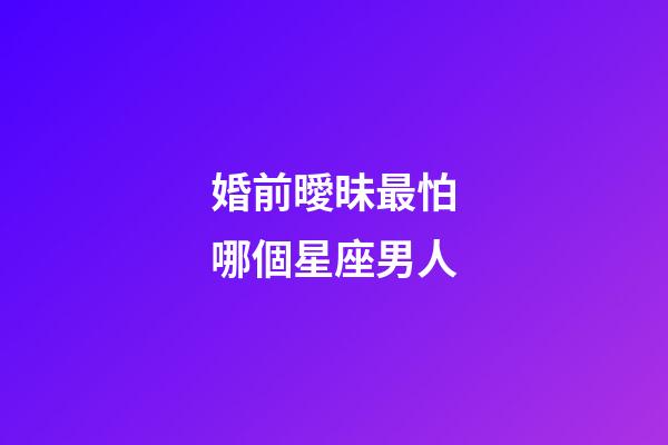 婚前曖昧最怕哪個星座男人-第1張-星座運勢-玄機派