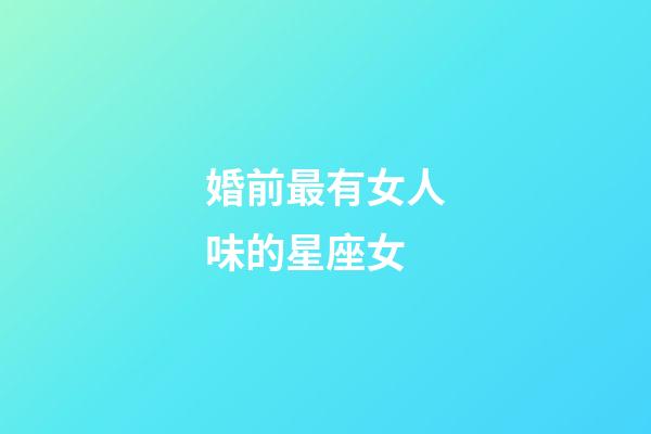婚前最有女人味的星座女-第1張-星座運勢-玄機派