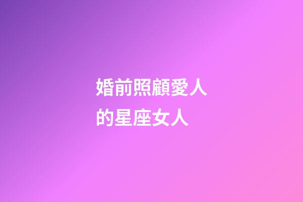 婚前照顧愛人的星座女人-第1張-星座運勢-玄機派