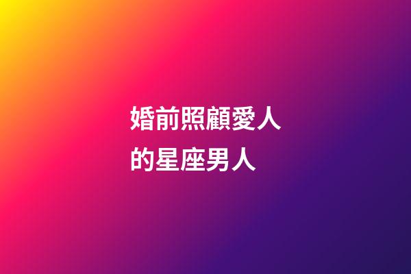 婚前照顧愛人的星座男人-第1張-星座運勢-玄機派