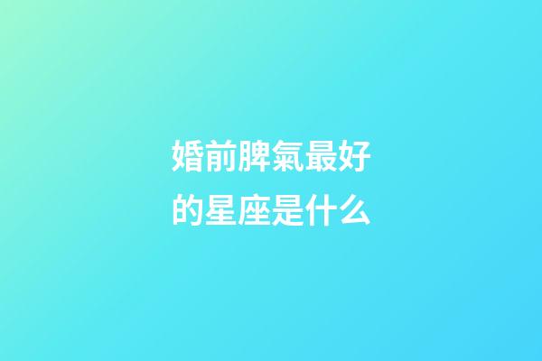 婚前脾氣最好的星座是什么-第1張-星座運勢-玄機派