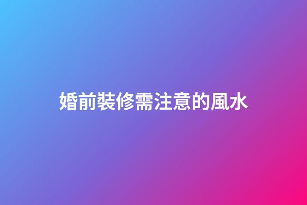 婚前裝修需注意的風水